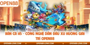 Bắn Cá H5 - Công Nghệ Dẫn Đầu Xu Hướng Giải Trí OPEN88